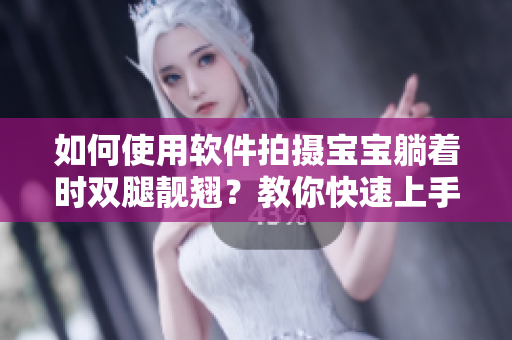 如何使用軟件拍攝寶寶躺著時雙腿靚翹？教你快速上手，分享超實用小技巧！