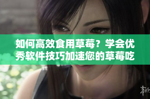 如何高效食用草莓？學(xué)會(huì)優(yōu)秀軟件技巧加速您的草莓吃貨之旅