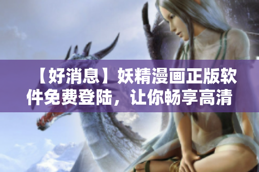 【好消息】妖精漫畫正版軟件免費登陸，讓你暢享高清動漫新體驗！
