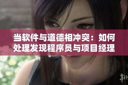 當(dāng)軟件與道德相沖突：如何處理發(fā)現(xiàn)程序員與項(xiàng)目經(jīng)理存在關(guān)系的問(wèn)題？