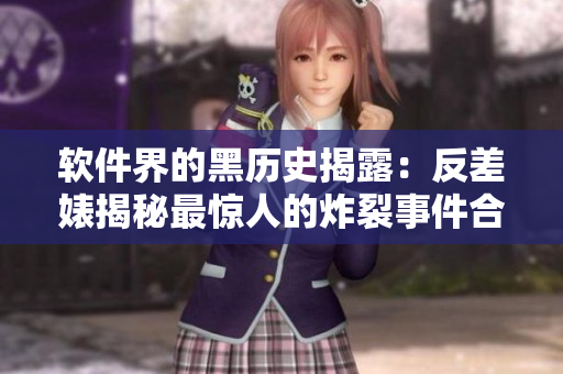 軟件界的黑歷史揭露：反差婊揭秘最驚人的炸裂事件合集