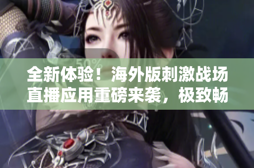 全新體驗(yàn)！海外版刺激戰(zhàn)場(chǎng)直播應(yīng)用重磅來(lái)襲，極致暢玩體驗(yàn)等你來(lái)探索！
