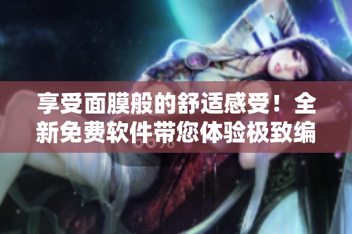 享受面膜般的舒適感受！全新免費軟件帶您體驗極致編輯樂趣！