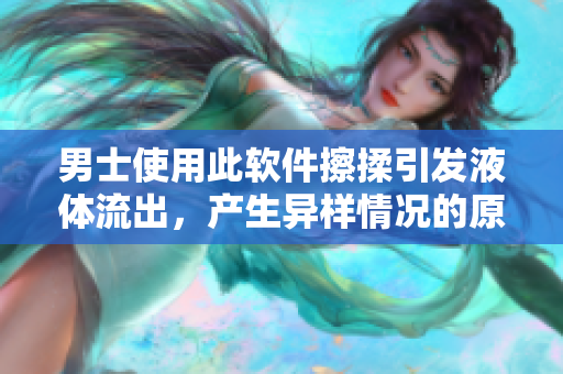 男士使用此軟件擦揉引發(fā)液體流出，產生異樣情況的原因解析
