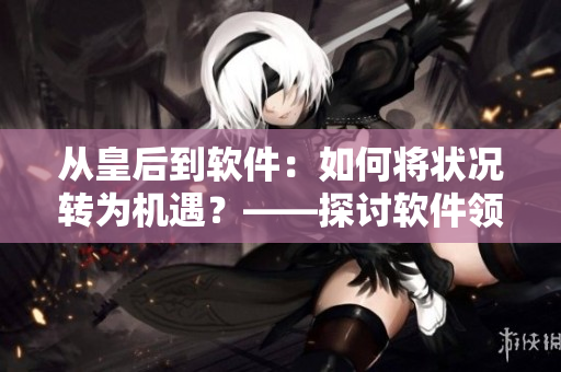 從皇后到軟件：如何將狀況轉(zhuǎn)為機(jī)遇？——探討軟件領(lǐng)域的挑戰(zhàn)與機(jī)遇