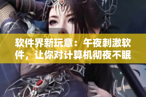 軟件界新玩意：午夜刺激軟件，讓你對(duì)計(jì)算機(jī)徹夜不眠