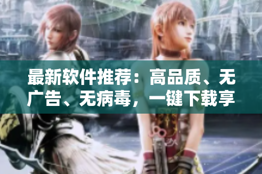 最新軟件推薦：高品質(zhì)、無(wú)廣告、無(wú)病毒，一鍵下載享受流暢體驗(yàn)