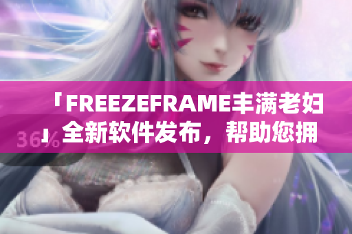 「FREEZEFRAME豐滿老婦」全新軟件發(fā)布，幫助您擁有清晰明亮的肌膚
