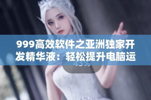 999高效軟件之亞洲獨家開發(fā)精華液：輕松提升電腦運行速度