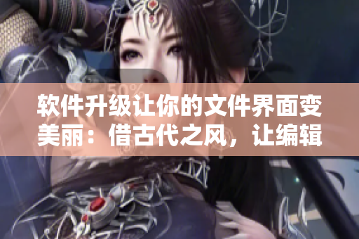 軟件升級(jí)讓你的文件界面變美麗：借古代之風(fēng)，讓編輯擁有煥然一新的視覺(jué)享受