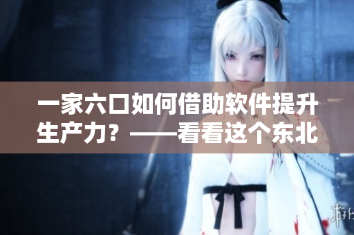 一家六口如何借助軟件提升生產力？——看看這個東北家庭的實踐