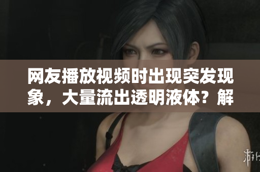 網友播放視頻時出現突發(fā)現象，大量流出透明液體？解密軟件可能存在的漏洞