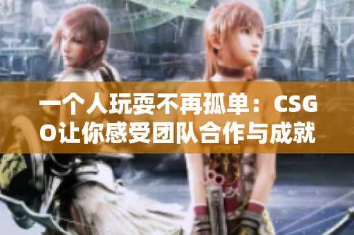 一個人玩耍不再孤單：CSGO讓你感受團隊合作與成就感