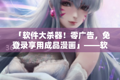 「軟件大殺器！零廣告，免登錄享用成品漫畫(huà)」——軟件軟文