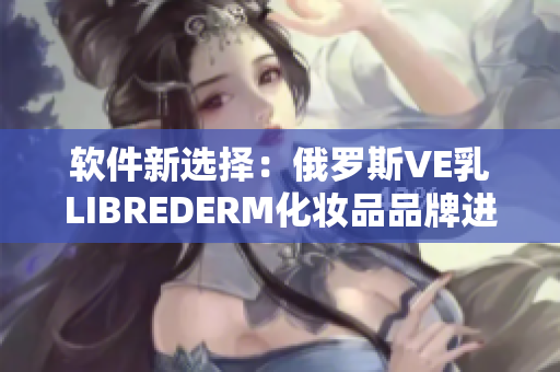 軟件新選擇：俄羅斯VE乳LIBREDERM化妝品品牌進(jìn)軍軟件市場