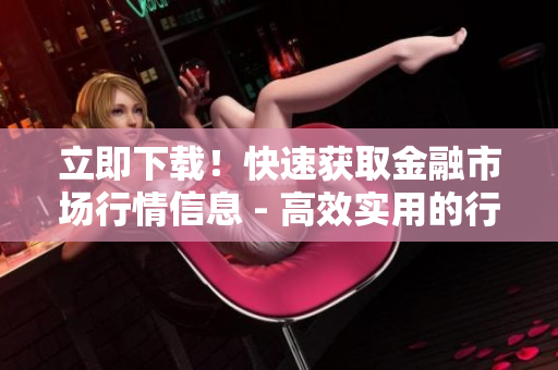 立即下載！快速獲取金融市場行情信息 - 高效實用的行情軟件應(yīng)用