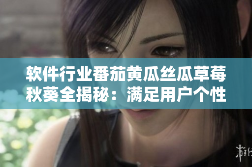 軟件行業(yè)番茄黃瓜絲瓜草莓秋葵全揭秘：滿足用戶個性化需求的終極解決方案