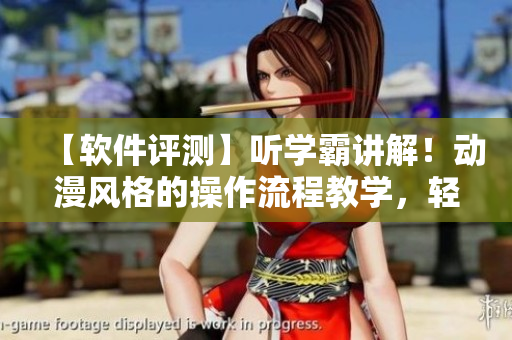 【軟件評測】聽學霸講解！動漫風格的操作流程教學，輕松掌握軟件技能！