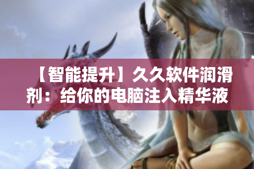 【智能提升】久久軟件潤滑劑：給你的電腦注入精華液，提升軟件性能！