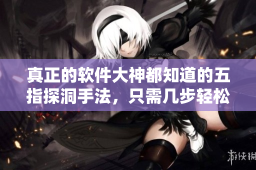 真正的軟件大神都知道的五指探洞手法，只需幾步輕松解決編程難題！