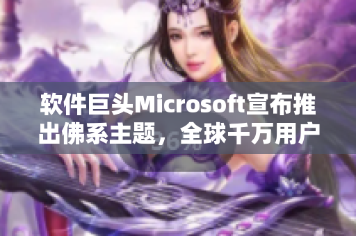 軟件巨頭Microsoft宣布推出佛系主題，全球千萬用戶共賞！