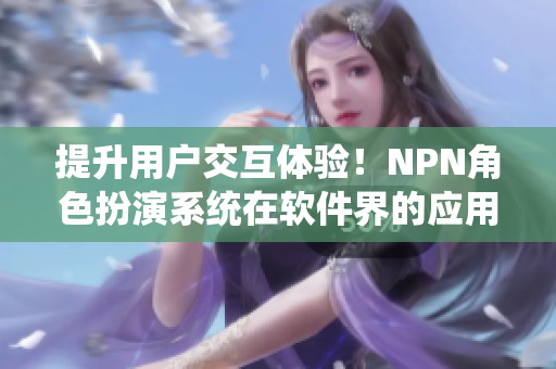 提升用戶交互體驗！NPN角色扮演系統(tǒng)在軟件界的應(yīng)用