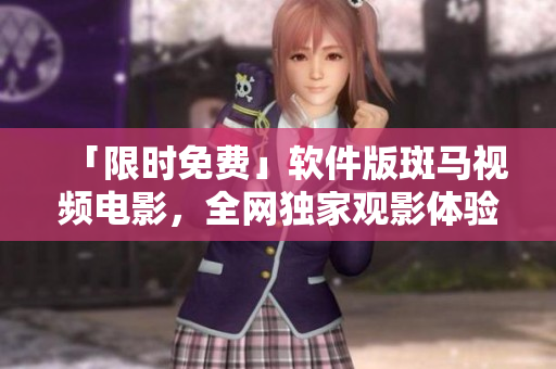 「限時免費」軟件版斑馬視頻電影，全網(wǎng)獨家觀影體驗！