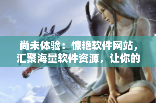 尚未體驗：驚艷軟件網(wǎng)站，匯聚海量軟件資源，讓你的電腦更進一步！