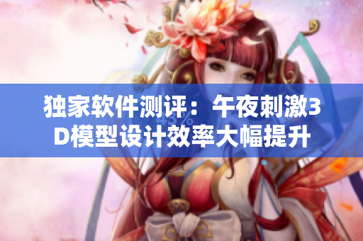 獨家軟件測評：午夜刺激3D模型設(shè)計效率大幅提升