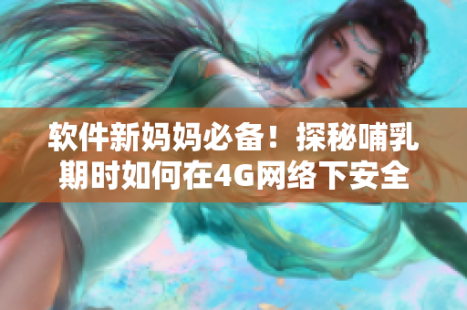 軟件新媽媽必備！探秘哺乳期時如何在4G網(wǎng)絡(luò)下安全處理關(guān)鍵數(shù)據(jù)。