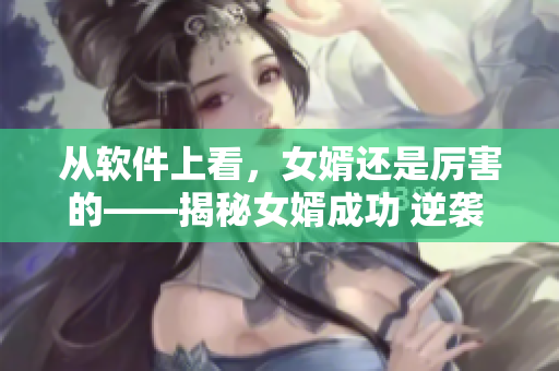 從軟件上看，女婿還是厲害的——揭秘女婿成功 逆襲 的三步神器