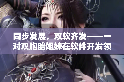 同步發(fā)展，雙軟齊發(fā)——一對雙胞胎姐妹在軟件開發(fā)領(lǐng)域的探索