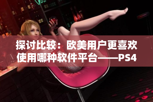 探討比較：歐美用戶更喜歡使用哪種軟件平臺——PS4還是Xbox