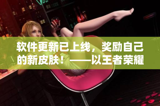 軟件更新已上線，獎(jiǎng)勵(lì)自己的新皮膚！——以王者榮耀姬小滿為例