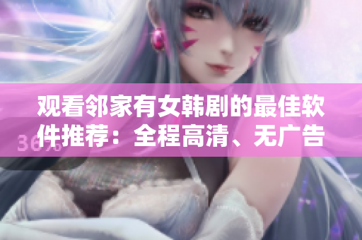觀看鄰家有女韓劇的最佳軟件推薦：全程高清、無廣告，簡單易用！