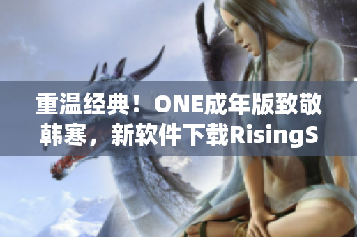 重溫經(jīng)典！ONE成年版致敬韓寒，新軟件下載RisingStar火熱上線！