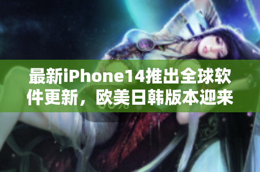 最新iPhone14推出全球軟件更新，歐美日韓版本迎來全新功能升級！