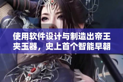 使用軟件設(shè)計與制造出帝王夾玉器，史上首個智能早朝祭器