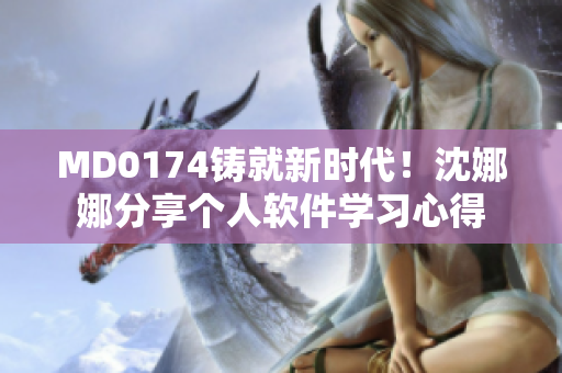 MD0174鑄就新時(shí)代！沈娜娜分享個(gè)人軟件學(xué)習(xí)心得