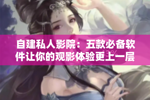 自建私人影院：五款必備軟件讓你的觀影體驗更上一層樓