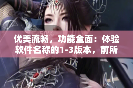 優(yōu)美流暢，功能全面：體驗(yàn)軟件名稱(chēng)的1-3版本，前所未有的便捷