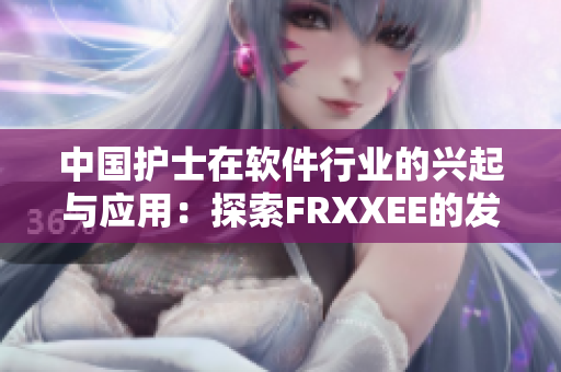 中國護士在軟件行業(yè)的興起與應用：探索FRXXEE的發(fā)展與創(chuàng)新