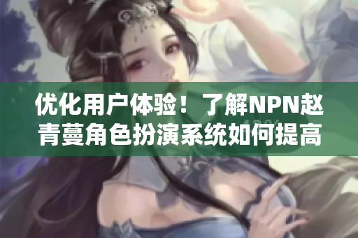 優(yōu)化用戶體驗(yàn)！了解NPN趙青蔓角色扮演系統(tǒng)如何提高軟件性能