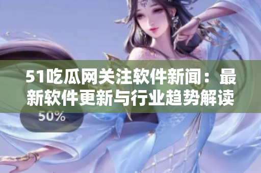 51吃瓜網(wǎng)關(guān)注軟件新聞：最新軟件更新與行業(yè)趨勢(shì)解讀