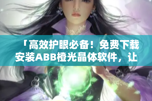 「高效護(hù)眼必備！免費(fèi)下載安裝ABB橙光晶體軟件，讓你的工作更加舒適」