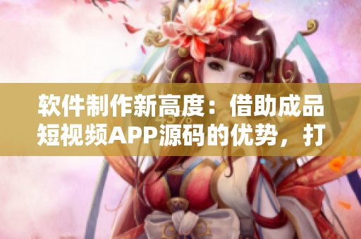 軟件制作新高度：借助成品短視頻APP源碼的優(yōu)勢(shì)，打造創(chuàng)新APP