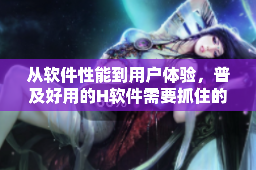 從軟件性能到用戶(hù)體驗(yàn)，普及好用的H軟件需要抓住的關(guān)鍵點(diǎn)