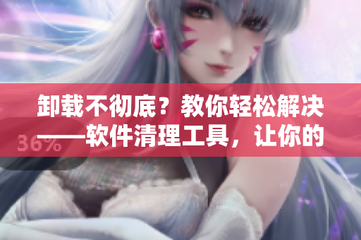 卸載不徹底？教你輕松解決——軟件清理工具，讓你的電腦更健康