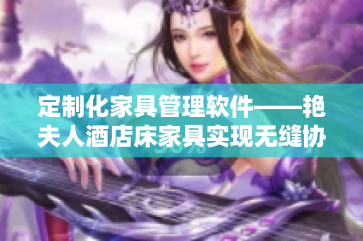 定制化家具管理軟件——艷夫人酒店床家具實(shí)現(xiàn)無縫協(xié)作和精益生產(chǎn)