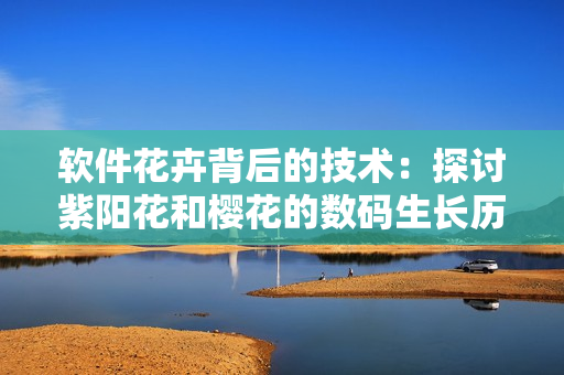 軟件花卉背后的技術(shù)：探討紫陽花和櫻花的數(shù)碼生長(zhǎng)歷程